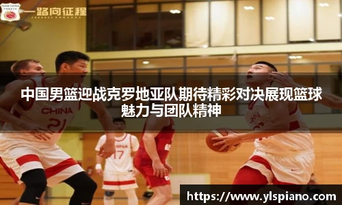 中国男篮迎战克罗地亚队期待精彩对决展现篮球魅力与团队精神