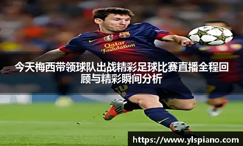 今天梅西带领球队出战精彩足球比赛直播全程回顾与精彩瞬间分析