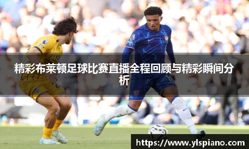 精彩布莱顿足球比赛直播全程回顾与精彩瞬间分析